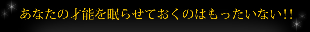 あなたの才能を眠らせておくのはもったいない！！